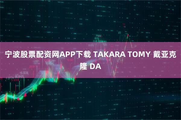 宁波股票配资网APP下载 TAKARA TOMY 戴亚克隆 DA