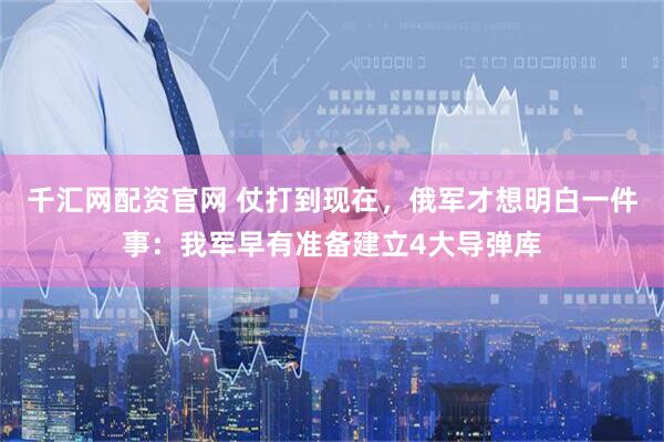 千汇网配资官网 仗打到现在，俄军才想明白一件事：我军早有准备建立4大导弹库
