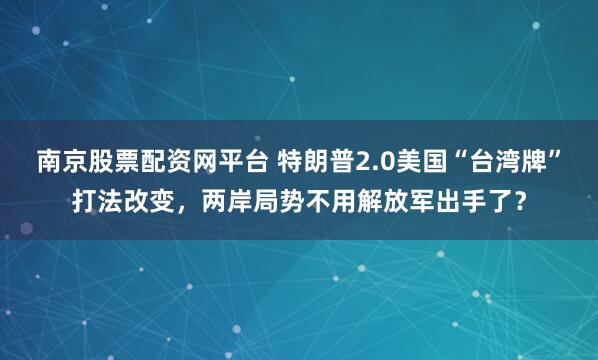 南京股票配资网平台 特朗普2.0美国“台湾牌”打法改变，两岸局势不用解放军出手了？
