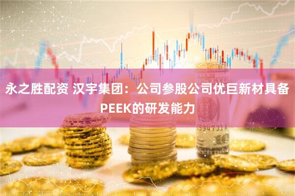 永之胜配资 汉宇集团：公司参股公司优巨新材具备PEEK的研发能力