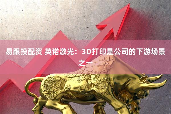 易跟投配资 英诺激光：3D打印是公司的下游场景之一