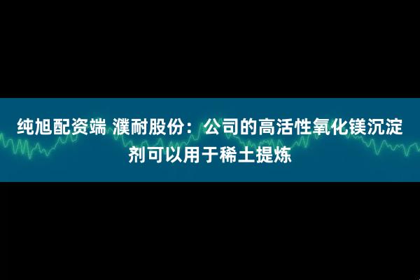 纯旭配资端 濮耐股份：公司的高活性氧化镁沉淀剂可以用于稀土提炼