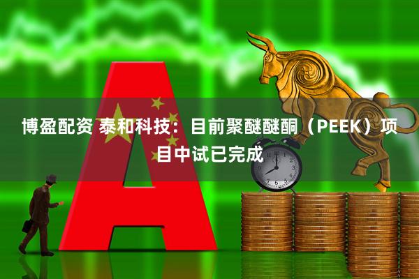 博盈配资 泰和科技：目前聚醚醚酮（PEEK）项目中试已完成