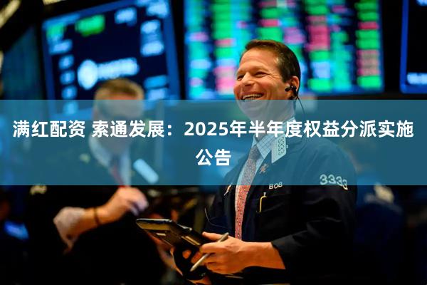 满红配资 索通发展：2025年半年度权益分派实施公告