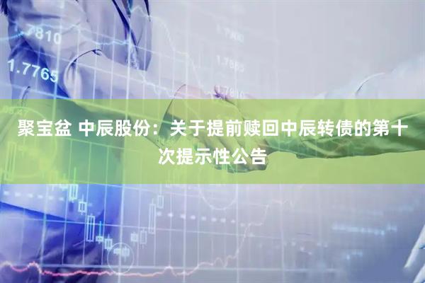 聚宝盆 中辰股份：关于提前赎回中辰转债的第十次提示性公告